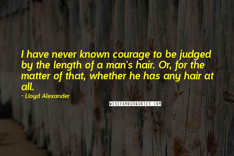 Lloyd Alexander Quotes: I have never known courage to be judged by the length of a man's hair. Or, for the matter of that, whether he has any hair at all.