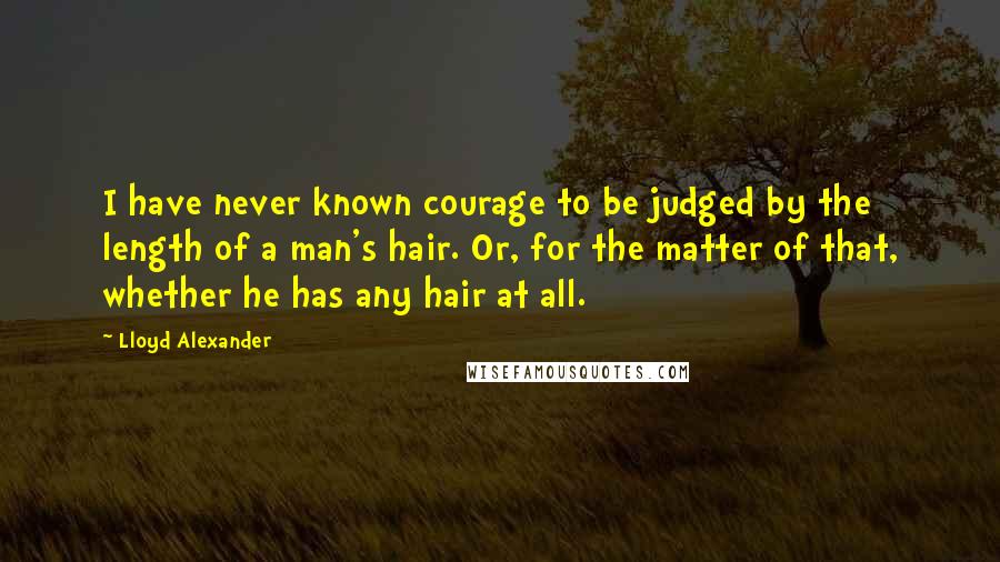 Lloyd Alexander Quotes: I have never known courage to be judged by the length of a man's hair. Or, for the matter of that, whether he has any hair at all.