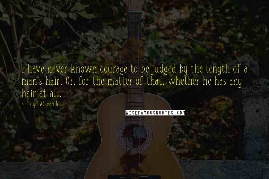 Lloyd Alexander Quotes: I have never known courage to be judged by the length of a man's hair. Or, for the matter of that, whether he has any hair at all.