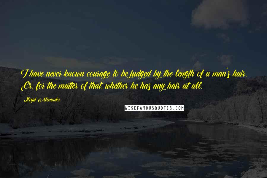 Lloyd Alexander Quotes: I have never known courage to be judged by the length of a man's hair. Or, for the matter of that, whether he has any hair at all.