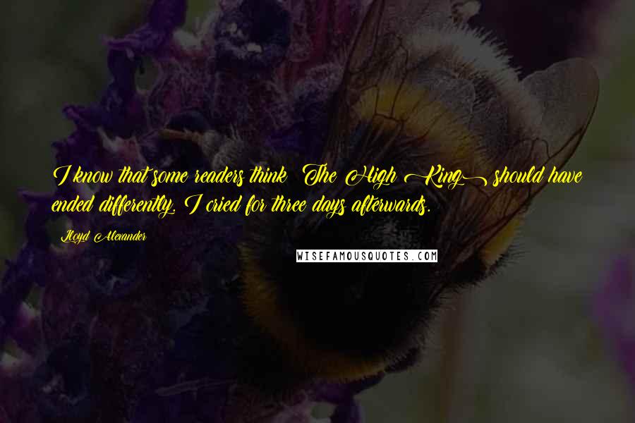 Lloyd Alexander Quotes: I know that some readers think (The High King) should have ended differently. I cried for three days afterwards.