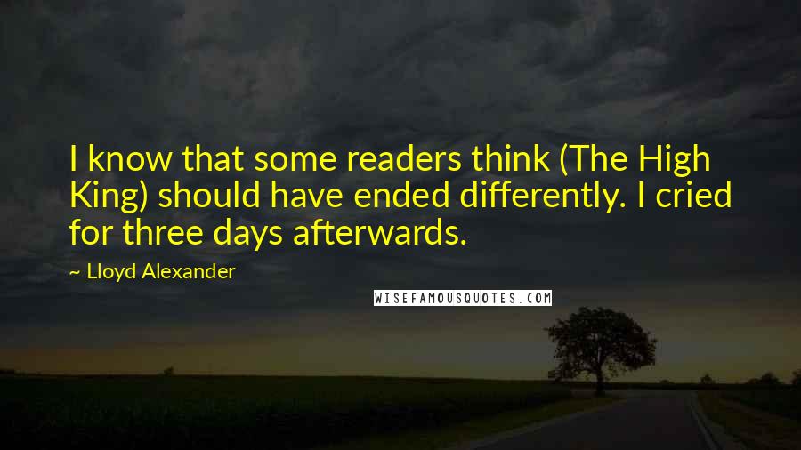 Lloyd Alexander Quotes: I know that some readers think (The High King) should have ended differently. I cried for three days afterwards.