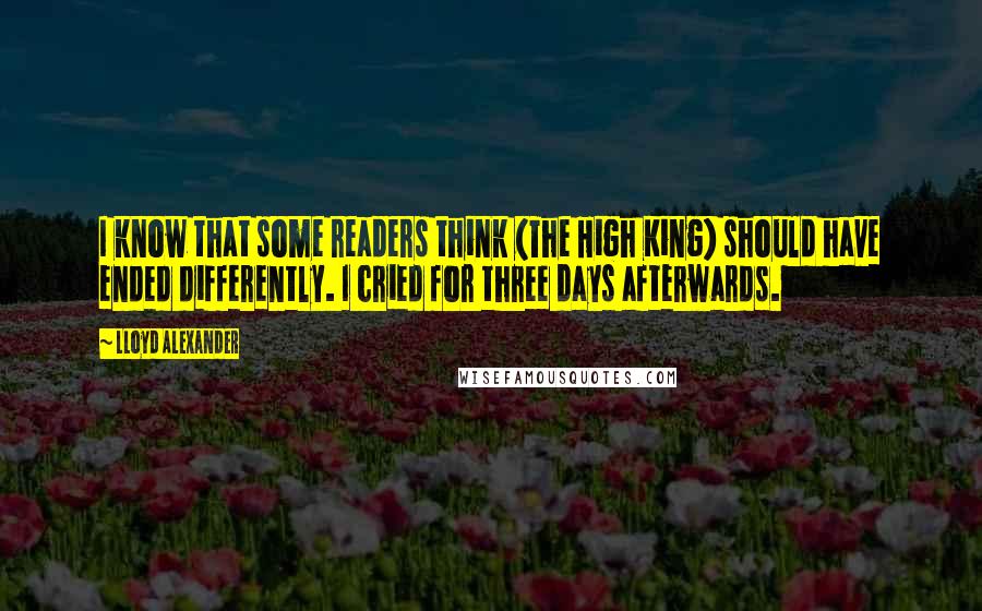 Lloyd Alexander Quotes: I know that some readers think (The High King) should have ended differently. I cried for three days afterwards.