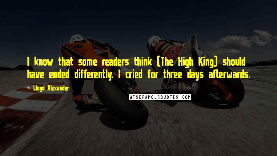Lloyd Alexander Quotes: I know that some readers think (The High King) should have ended differently. I cried for three days afterwards.