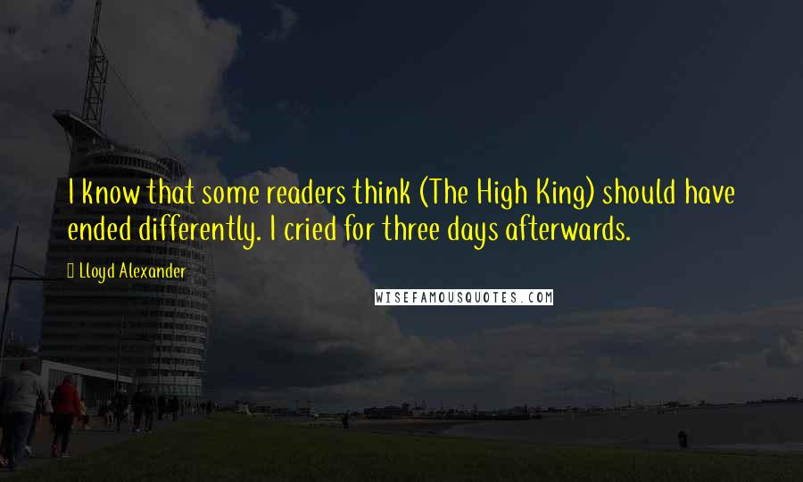 Lloyd Alexander Quotes: I know that some readers think (The High King) should have ended differently. I cried for three days afterwards.