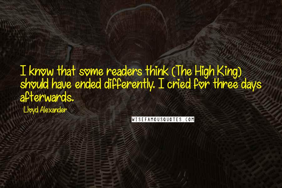 Lloyd Alexander Quotes: I know that some readers think (The High King) should have ended differently. I cried for three days afterwards.