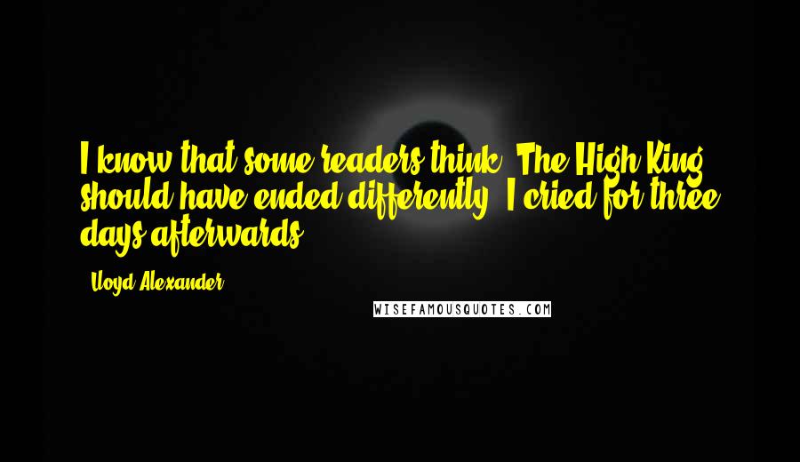 Lloyd Alexander Quotes: I know that some readers think (The High King) should have ended differently. I cried for three days afterwards.