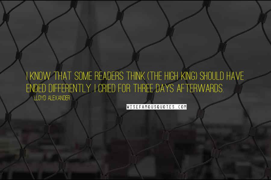 Lloyd Alexander Quotes: I know that some readers think (The High King) should have ended differently. I cried for three days afterwards.