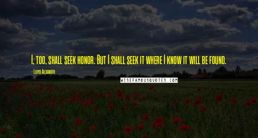 Lloyd Alexander Quotes: I, too, shall seek honor. But I shall seek it where I know it will be found.