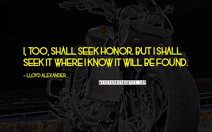 Lloyd Alexander Quotes: I, too, shall seek honor. But I shall seek it where I know it will be found.