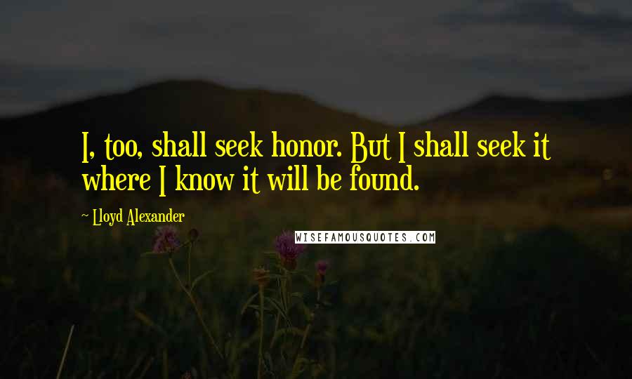 Lloyd Alexander Quotes: I, too, shall seek honor. But I shall seek it where I know it will be found.