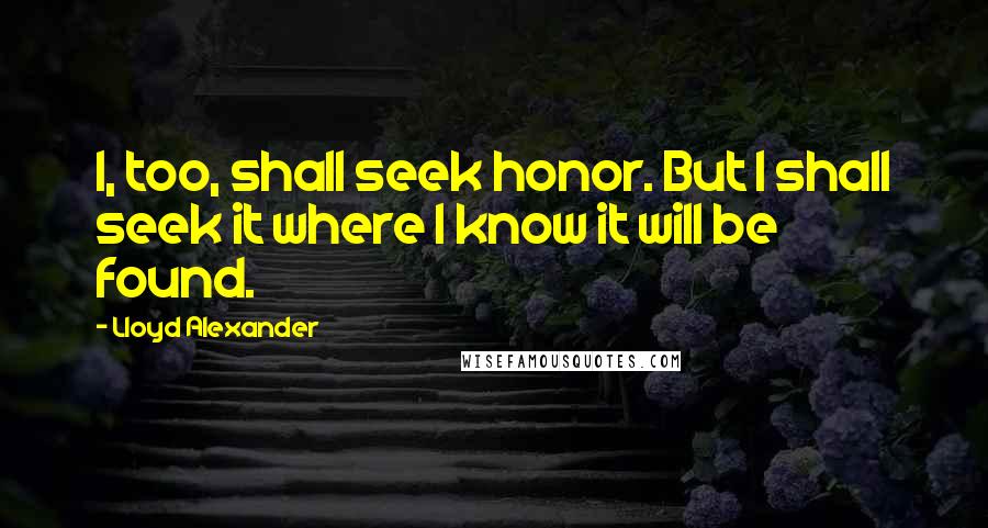 Lloyd Alexander Quotes: I, too, shall seek honor. But I shall seek it where I know it will be found.