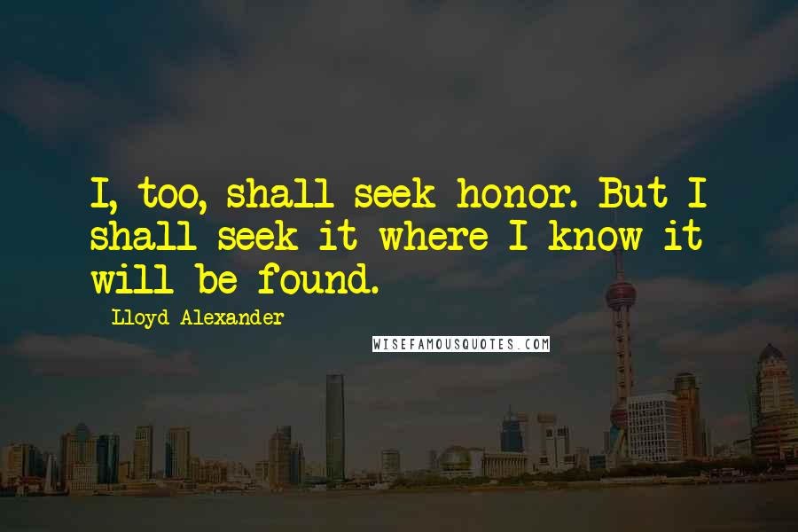 Lloyd Alexander Quotes: I, too, shall seek honor. But I shall seek it where I know it will be found.