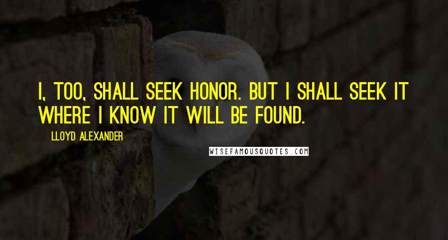 Lloyd Alexander Quotes: I, too, shall seek honor. But I shall seek it where I know it will be found.