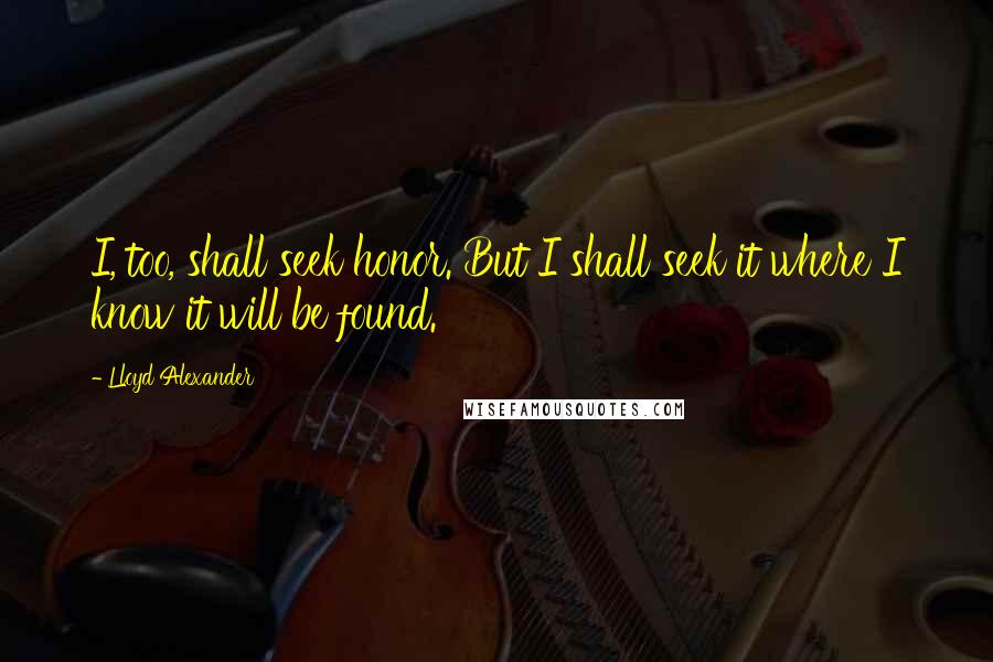 Lloyd Alexander Quotes: I, too, shall seek honor. But I shall seek it where I know it will be found.