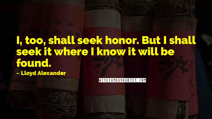 Lloyd Alexander Quotes: I, too, shall seek honor. But I shall seek it where I know it will be found.