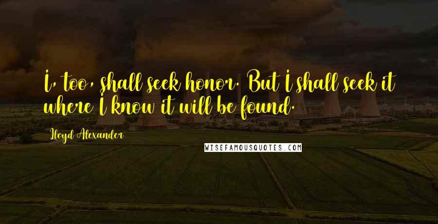 Lloyd Alexander Quotes: I, too, shall seek honor. But I shall seek it where I know it will be found.