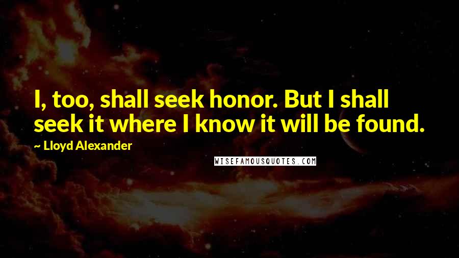 Lloyd Alexander Quotes: I, too, shall seek honor. But I shall seek it where I know it will be found.