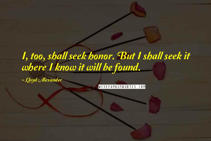 Lloyd Alexander Quotes: I, too, shall seek honor. But I shall seek it where I know it will be found.