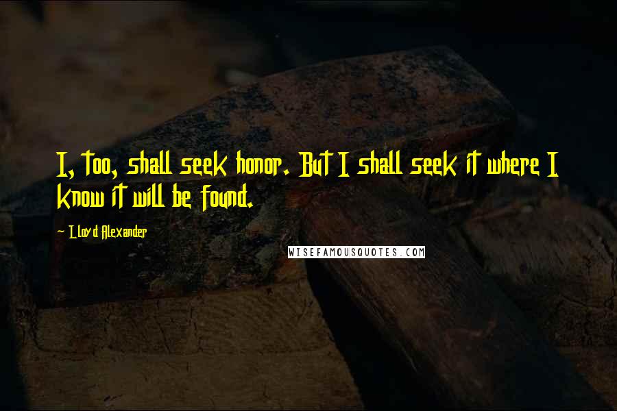 Lloyd Alexander Quotes: I, too, shall seek honor. But I shall seek it where I know it will be found.