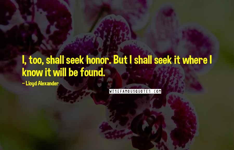 Lloyd Alexander Quotes: I, too, shall seek honor. But I shall seek it where I know it will be found.