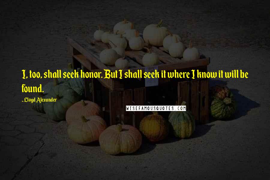 Lloyd Alexander Quotes: I, too, shall seek honor. But I shall seek it where I know it will be found.