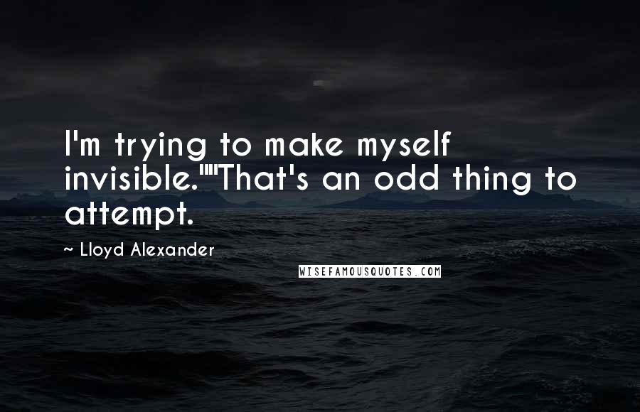 Lloyd Alexander Quotes: I'm trying to make myself invisible.""That's an odd thing to attempt.