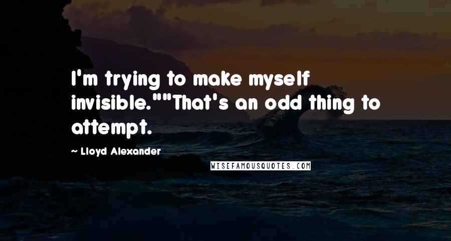 Lloyd Alexander Quotes: I'm trying to make myself invisible.""That's an odd thing to attempt.