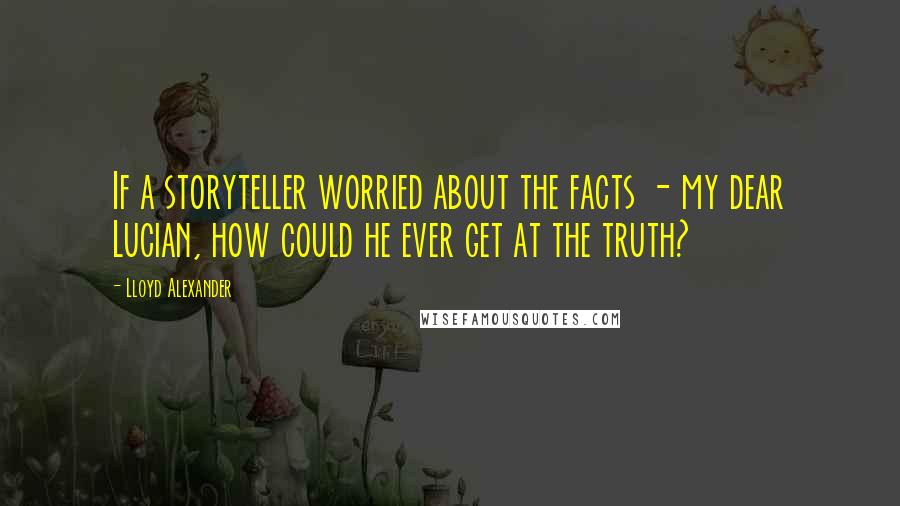 Lloyd Alexander Quotes: If a storyteller worried about the facts - my dear Lucian, how could he ever get at the truth?