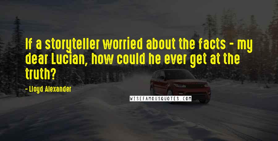 Lloyd Alexander Quotes: If a storyteller worried about the facts - my dear Lucian, how could he ever get at the truth?