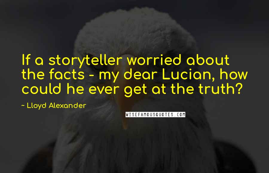 Lloyd Alexander Quotes: If a storyteller worried about the facts - my dear Lucian, how could he ever get at the truth?