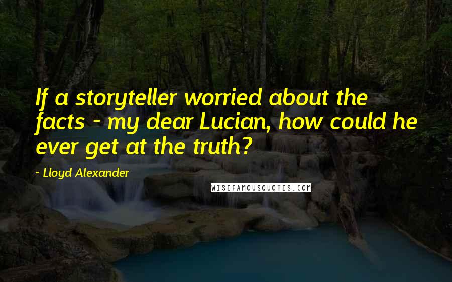 Lloyd Alexander Quotes: If a storyteller worried about the facts - my dear Lucian, how could he ever get at the truth?