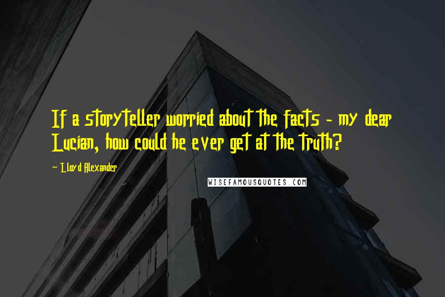 Lloyd Alexander Quotes: If a storyteller worried about the facts - my dear Lucian, how could he ever get at the truth?