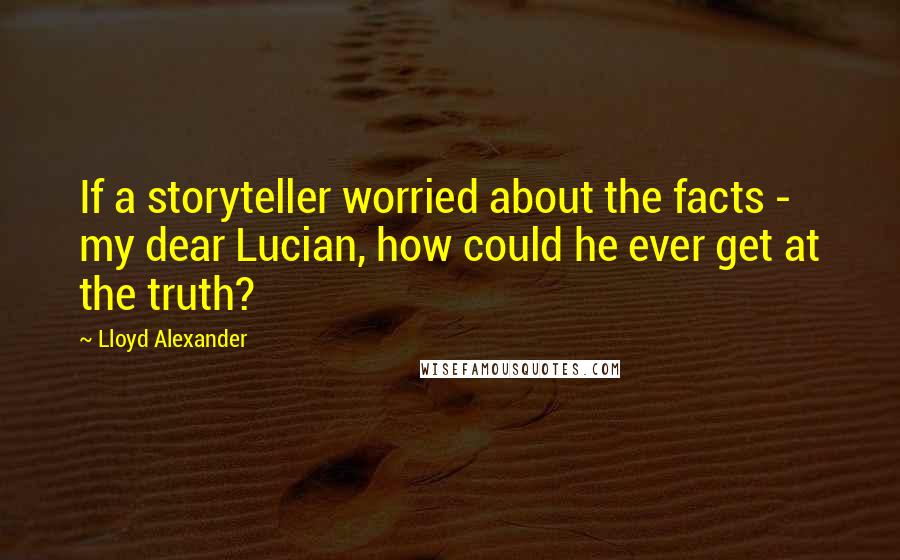 Lloyd Alexander Quotes: If a storyteller worried about the facts - my dear Lucian, how could he ever get at the truth?