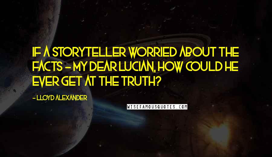 Lloyd Alexander Quotes: If a storyteller worried about the facts - my dear Lucian, how could he ever get at the truth?