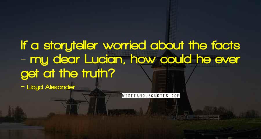 Lloyd Alexander Quotes: If a storyteller worried about the facts - my dear Lucian, how could he ever get at the truth?