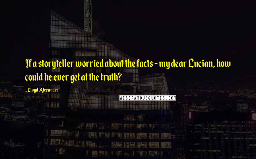 Lloyd Alexander Quotes: If a storyteller worried about the facts - my dear Lucian, how could he ever get at the truth?