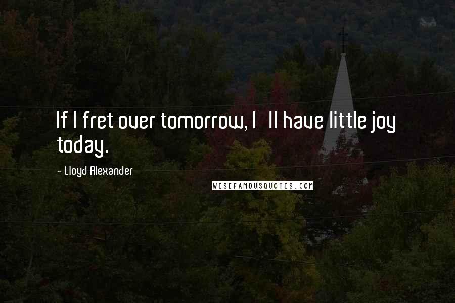 Lloyd Alexander Quotes: If I fret over tomorrow, I'll have little joy today.