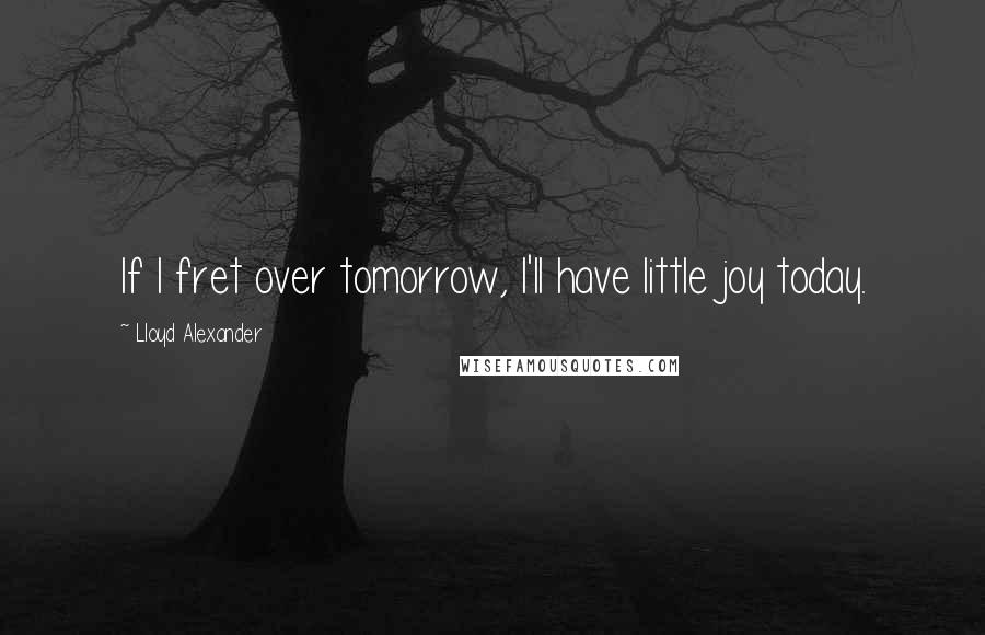 Lloyd Alexander Quotes: If I fret over tomorrow, I'll have little joy today.