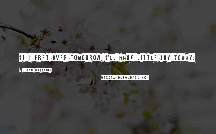 Lloyd Alexander Quotes: If I fret over tomorrow, I'll have little joy today.