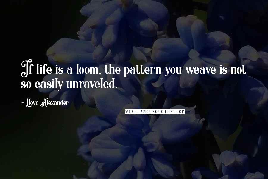 Lloyd Alexander Quotes: If life is a loom, the pattern you weave is not so easily unraveled.