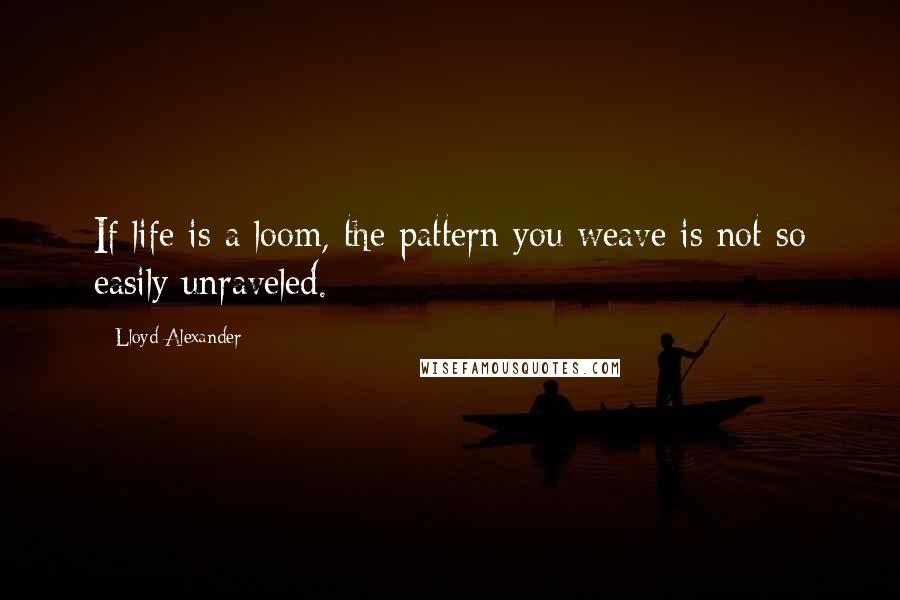 Lloyd Alexander Quotes: If life is a loom, the pattern you weave is not so easily unraveled.