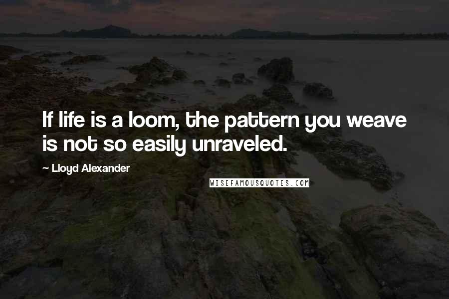 Lloyd Alexander Quotes: If life is a loom, the pattern you weave is not so easily unraveled.