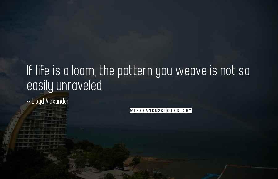 Lloyd Alexander Quotes: If life is a loom, the pattern you weave is not so easily unraveled.