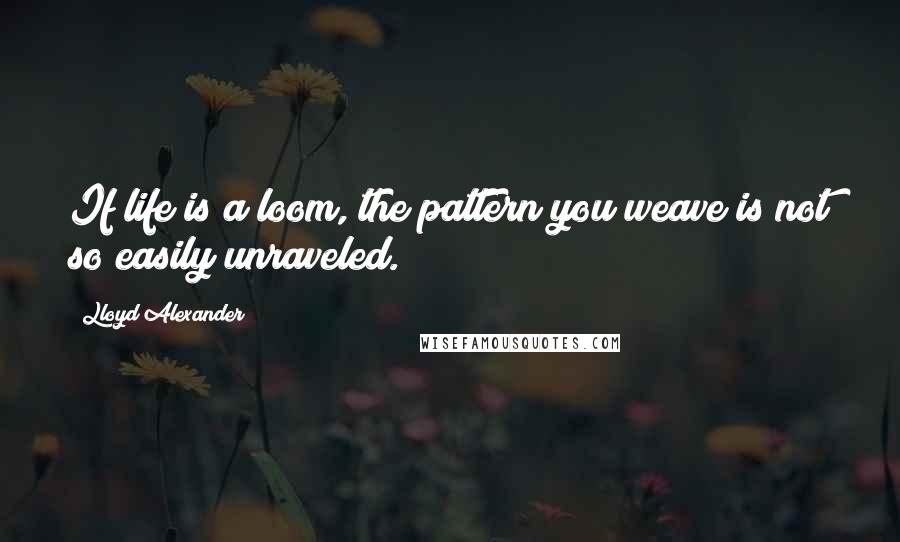 Lloyd Alexander Quotes: If life is a loom, the pattern you weave is not so easily unraveled.