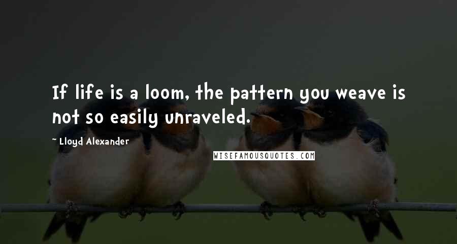 Lloyd Alexander Quotes: If life is a loom, the pattern you weave is not so easily unraveled.