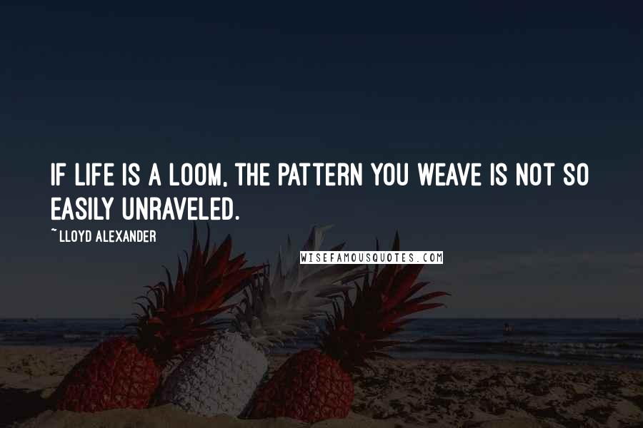 Lloyd Alexander Quotes: If life is a loom, the pattern you weave is not so easily unraveled.