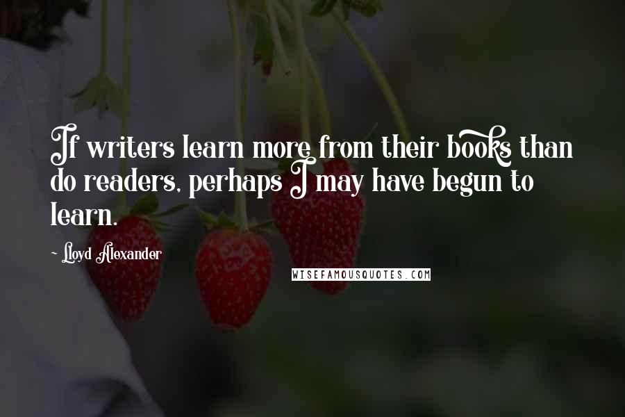 Lloyd Alexander Quotes: If writers learn more from their books than do readers, perhaps I may have begun to learn.