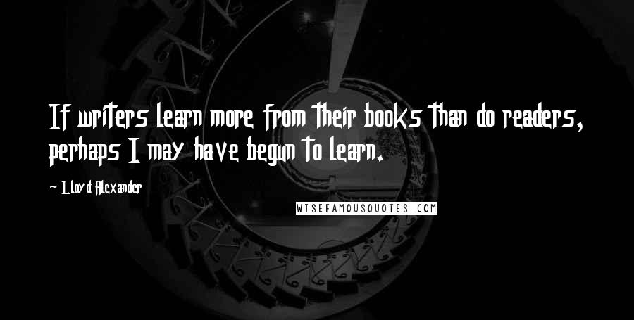 Lloyd Alexander Quotes: If writers learn more from their books than do readers, perhaps I may have begun to learn.