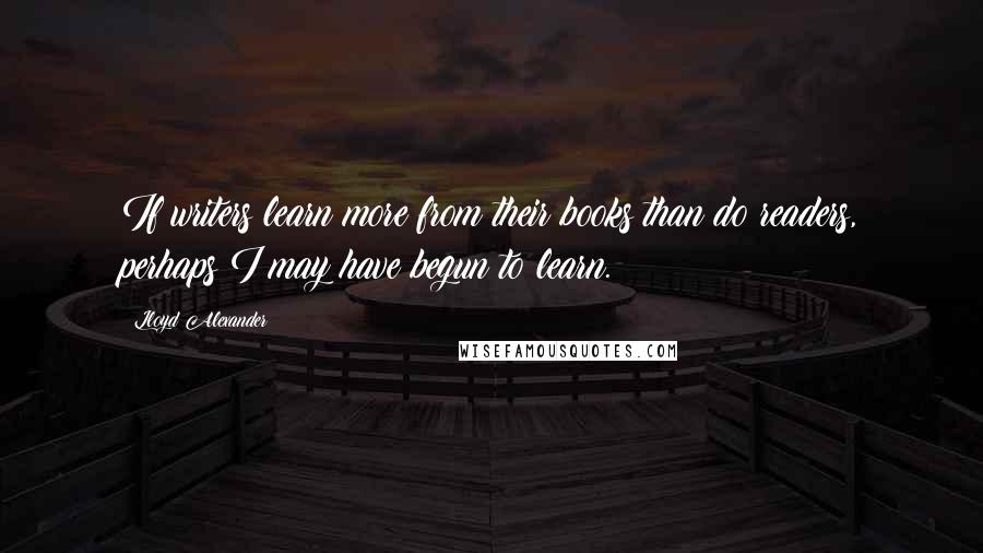 Lloyd Alexander Quotes: If writers learn more from their books than do readers, perhaps I may have begun to learn.